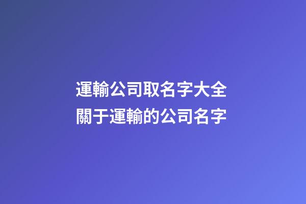 運輸公司取名字大全 關于運輸的公司名字-第1張-公司起名-玄機派